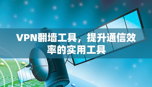 VPN翻墙工具，提升通信效率的实用工具