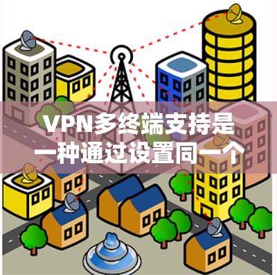 VPN多终端支持是一种通过设置同一个IP地址下多个端口来同时连接多个设备的技术,旨在提高设备之间的连接效率和安全性。以下是关于多终端支持的详细解释