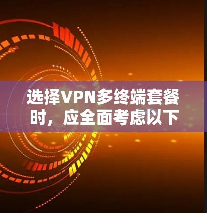 选择VPN多终端套餐时,应全面考虑以下几个关键因素