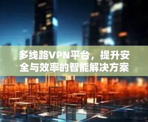 多线路VPN平台,提升安全与效率的智能解决方案