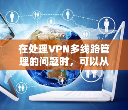 在处理VPN多线路管理的问题时,可以从以下几个方面入手,逐步优化以提升用户体验和数据安全