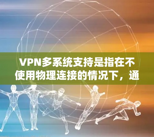 VPN多系统支持是指在不使用物理连接的情况下，通过虚拟网络设备访问多设备、多系统的网络服务。以下是关于VPN多系统支持的详细分析