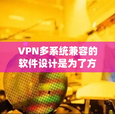 VPN多系统兼容的软件设计是为了方便用户在不同设备上使用,无需频繁配置。以下是几种常见的多系统兼容VPN软件及其特点 VPN多系统兼容的软件设计是为了方便用户在不同设备上使用,无需频繁配置。以下是几种常见的多系统兼容VPN软件及其特点