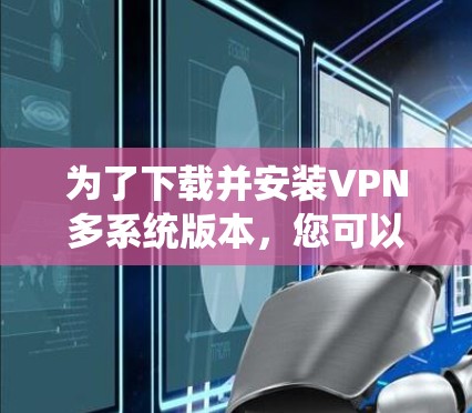 为了下载并安装VPN多系统版本，您可以按照以下步骤进行
