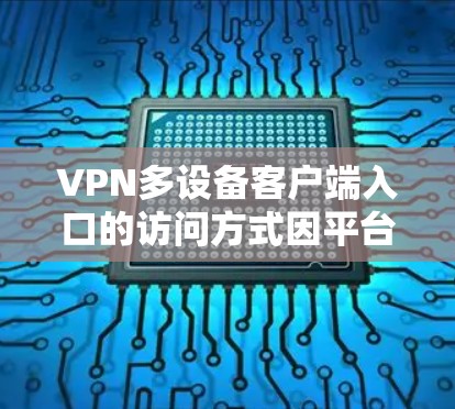 VPN多设备客户端入口的访问方式因平台而异,以下是一些常见的方法