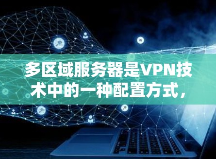 多区域服务器是VPN技术中的一种配置方式，通过将多个服务器连接到一个主服务器上，每个服务器负责独立访问特定内容或用户。以下是详细的步骤和信息