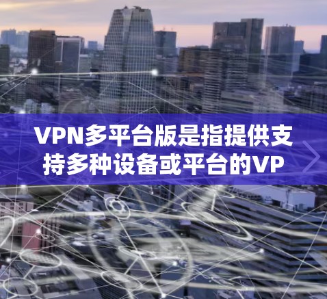 VPN多平台版是指提供支持多种设备或平台的VPN服务。以下是关于VPN多平台版的详细介绍