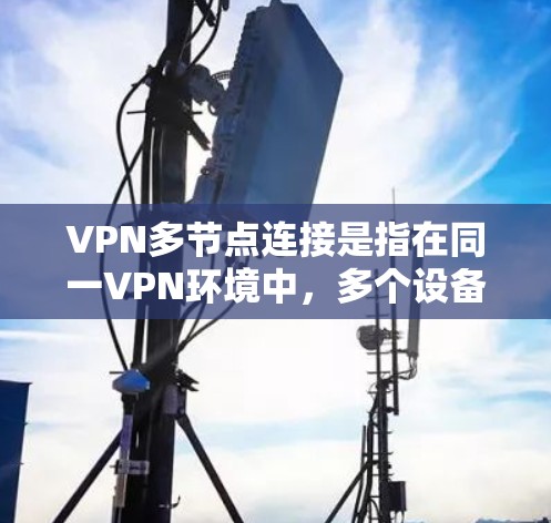 VPN多节点连接是指在同一VPN环境中，多个设备或服务器同时使用VPN协议连接到同一个VPN服务器，形成多节点的网络。这种配置允许用户在多个端口之间传输数据，同时保持多节点的网络隔离和安全性