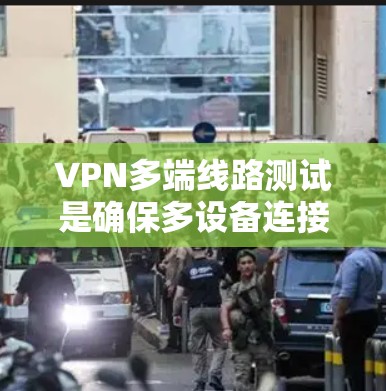 VPN多端线路测试是确保多设备连接到同一个VPN服务器的步骤，涉及端到端攻击、防火墙配置和数据安全。以下是详细的步骤指南