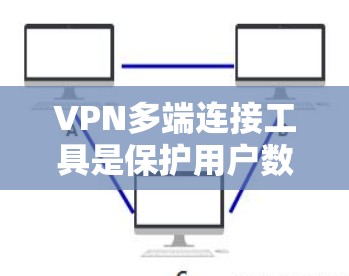 VPN多端连接工具是保护用户数据和隐私的重要设备，主要通过互联网实现加密通信。以下是对VPN多端连接工具的详细分析和使用指南