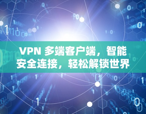 VPN 多端客户端，智能安全连接，轻松解锁世界