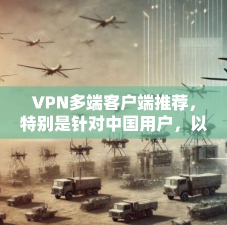 VPN多端客户端推荐,特别是针对中国用户,以下是几个推荐的客户端,涵盖了不同需求和配置的方案 VPN多端客户端推荐,特别是针对中国用户,以下是几个推荐的客户端,涵盖了不同需求和配置的方案