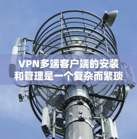 VPN多端客户端的安装和管理是一个复杂而繁琐的过程，需要确保每个客户端的访问控制、权限管理以及安全设置都符合公司的安全标准。以下是一个详细的步骤指南，帮助您安装和管理多端VPN客户端